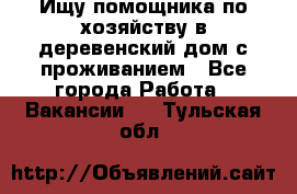 Ищу помощника по хозяйству в деревенский дом с проживанием - Все города Работа » Вакансии   . Тульская обл.